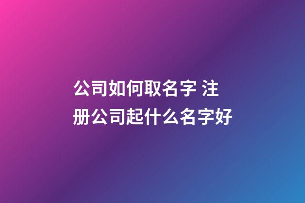 公司如何取名字 注册公司起什么名字好-第1张-公司起名-玄机派